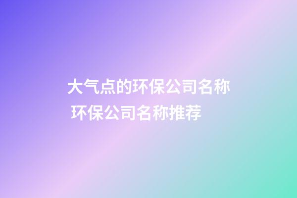 大气点的环保公司名称 环保公司名称推荐-第1张-公司起名-玄机派